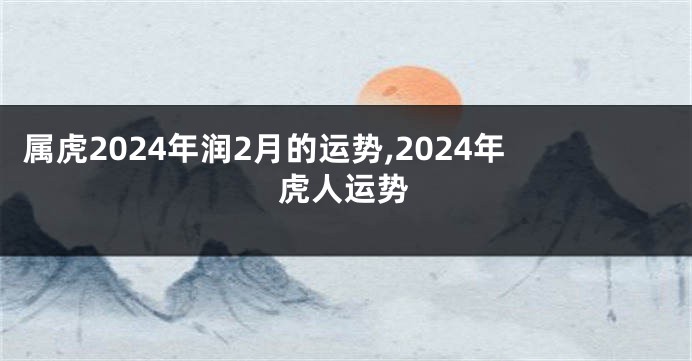 属虎2024年润2月的运势,2024年虎人运势
