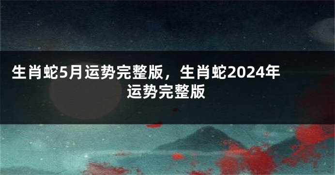 生肖蛇5月运势完整版，生肖蛇2024年运势完整版