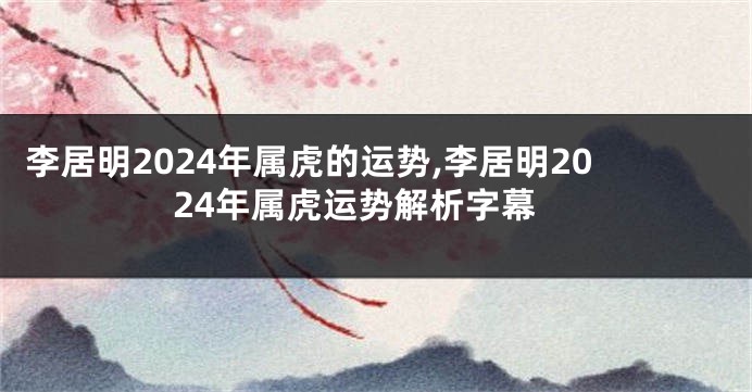 李居明2024年属虎的运势,李居明2024年属虎运势解析字幕