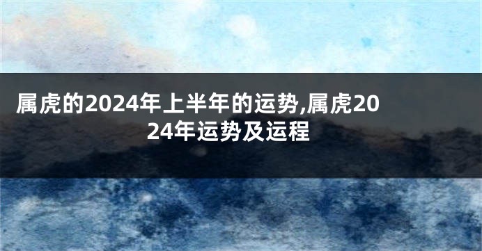 属虎的2024年上半年的运势,属虎2024年运势及运程