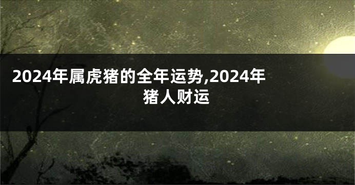 2024年属虎猪的全年运势,2024年猪人财运