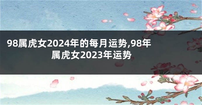 98属虎女2024年的每月运势,98年属虎女2023年运势