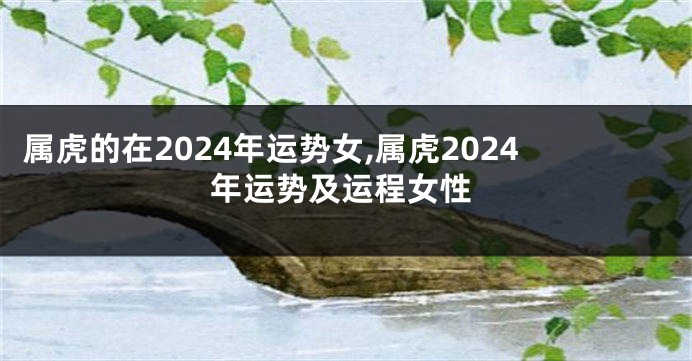 属虎的在2024年运势女,属虎2024年运势及运程女性