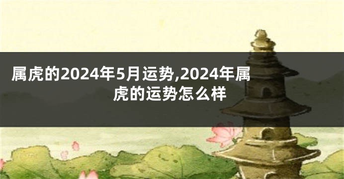属虎的2024年5月运势,2024年属虎的运势怎么样