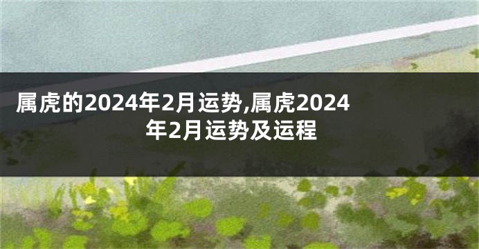 属虎的2024年2月运势,属虎2024年2月运势及运程
