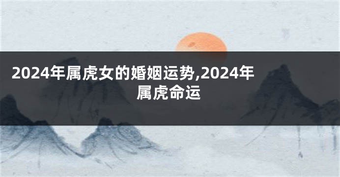 2024年属虎女的婚姻运势,2024年属虎命运