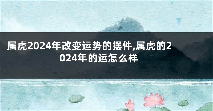 属虎2024年改变运势的摆件,属虎的2024年的运怎么样