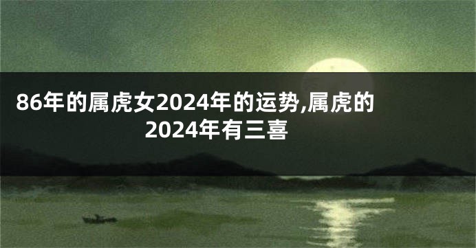 86年的属虎女2024年的运势,属虎的2024年有三喜