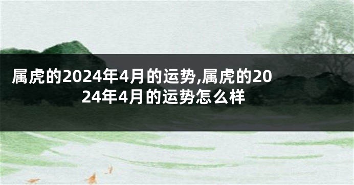 属虎的2024年4月的运势,属虎的2024年4月的运势怎么样