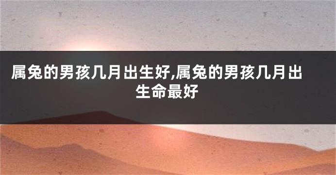 属兔的男孩几月出生好,属兔的男孩几月出生命最好