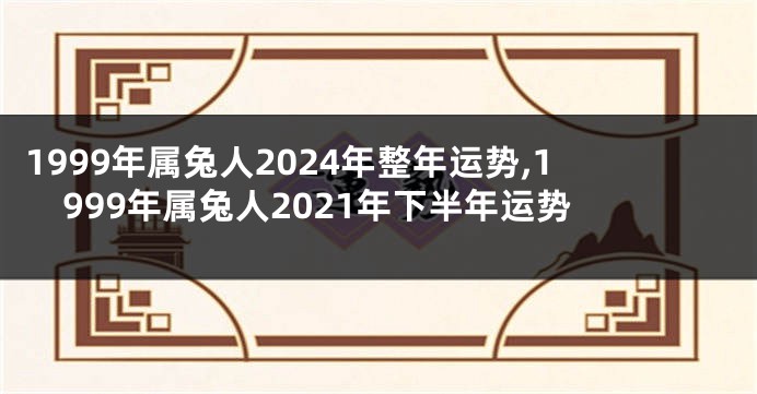 1999年属兔人2024年整年运势,1999年属兔人2021年下半年运势