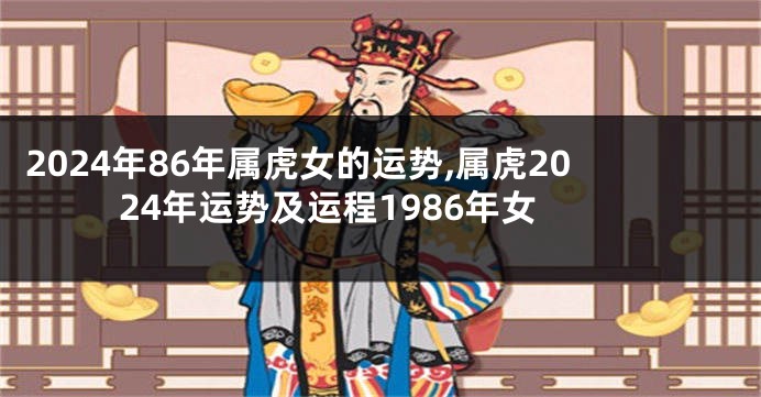 2024年86年属虎女的运势,属虎2024年运势及运程1986年女