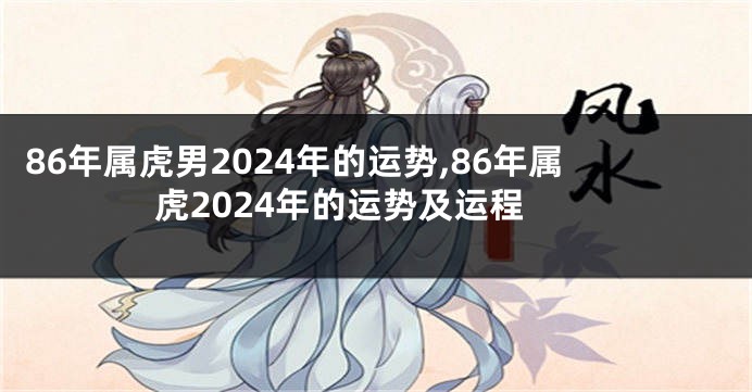 86年属虎男2024年的运势,86年属虎2024年的运势及运程