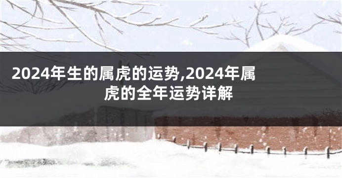 2024年生的属虎的运势,2024年属虎的全年运势详解