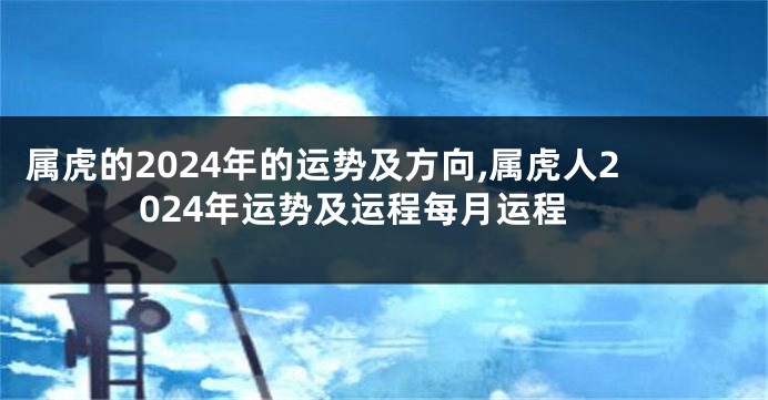 属虎的2024年的运势及方向,属虎人2024年运势及运程每月运程