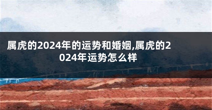 属虎的2024年的运势和婚姻,属虎的2024年运势怎么样