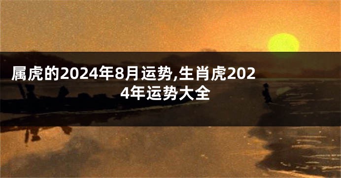 属虎的2024年8月运势,生肖虎2024年运势大全