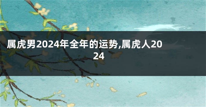 属虎男2024年全年的运势,属虎人2024