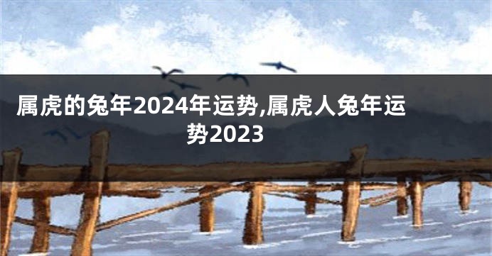 属虎的兔年2024年运势,属虎人兔年运势2023