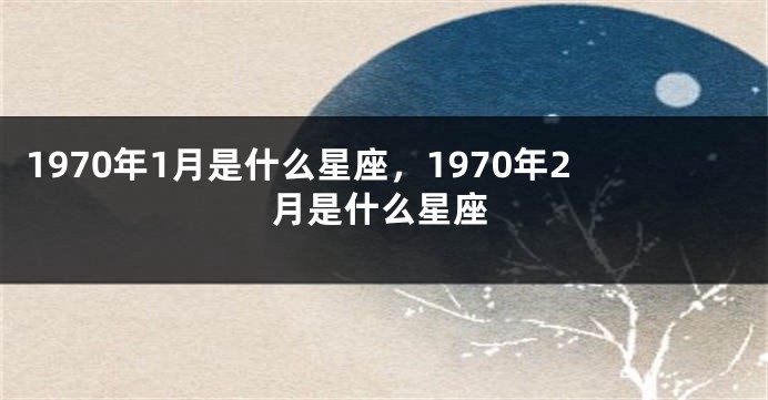 1970年1月是什么星座，1970年2月是什么星座