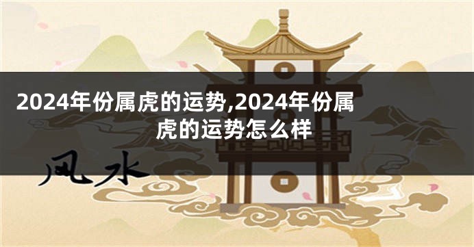 2024年份属虎的运势,2024年份属虎的运势怎么样