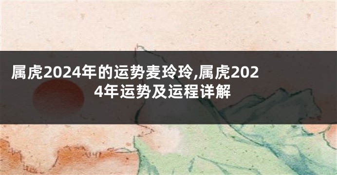 属虎2024年的运势麦玲玲,属虎2024年运势及运程详解