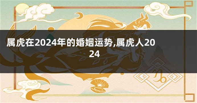 属虎在2024年的婚姻运势,属虎人2024