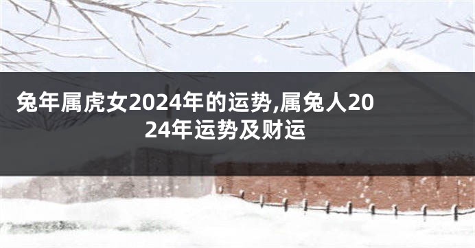 兔年属虎女2024年的运势,属兔人2024年运势及财运