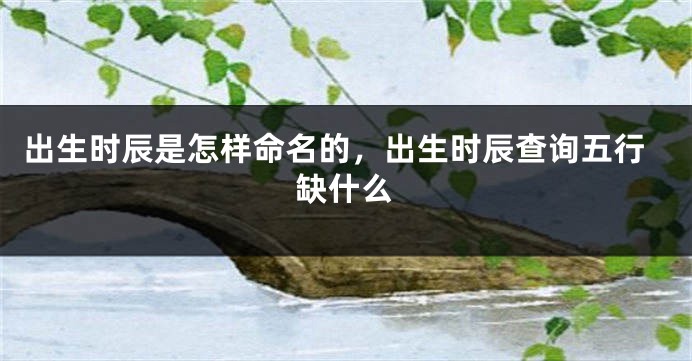 出生时辰是怎样命名的，出生时辰查询五行缺什么