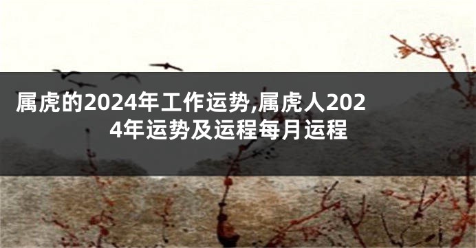 属虎的2024年工作运势,属虎人2024年运势及运程每月运程