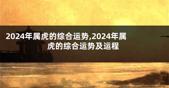 2024年属虎的综合运势,2024年属虎的综合运势及运程