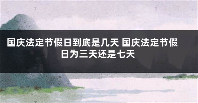 国庆法定节假日到底是几天 国庆法定节假日为三天还是七天