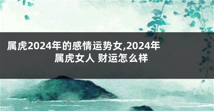 属虎2024年的感情运势女,2024年属虎女人 财运怎么样