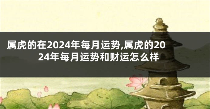 属虎的在2024年每月运势,属虎的2024年每月运势和财运怎么样