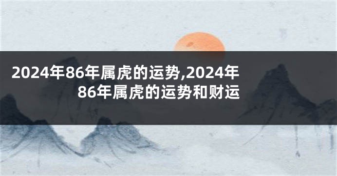 2024年86年属虎的运势,2024年86年属虎的运势和财运