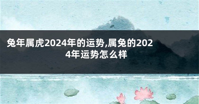 兔年属虎2024年的运势,属兔的2024年运势怎么样