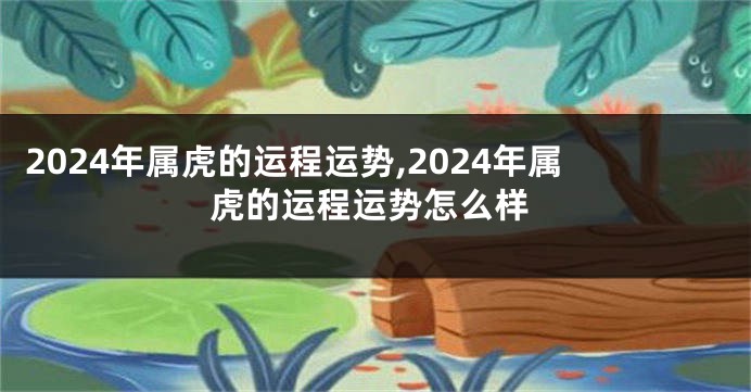 2024年属虎的运程运势,2024年属虎的运程运势怎么样
