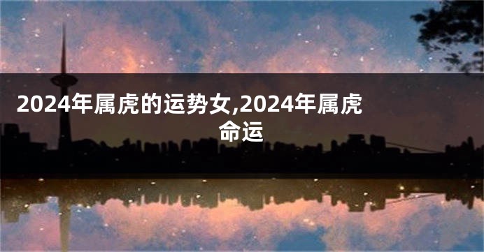 2024年属虎的运势女,2024年属虎命运