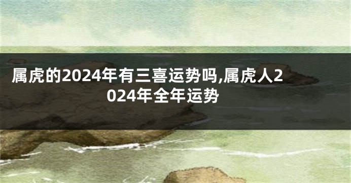 属虎的2024年有三喜运势吗,属虎人2024年全年运势