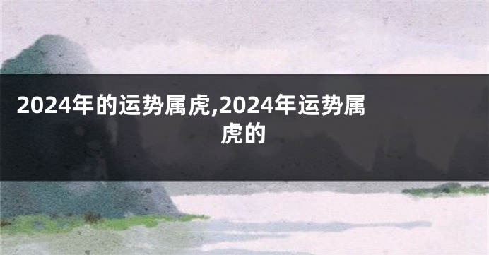 2024年的运势属虎,2024年运势属虎的