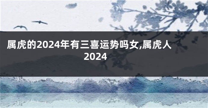 属虎的2024年有三喜运势吗女,属虎人2024