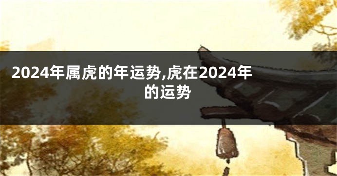 2024年属虎的年运势,虎在2024年的运势