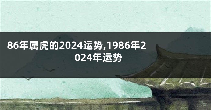 86年属虎的2024运势,1986年2024年运势