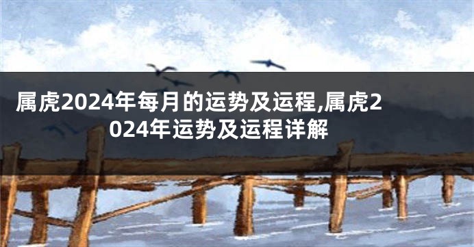 属虎2024年每月的运势及运程,属虎2024年运势及运程详解
