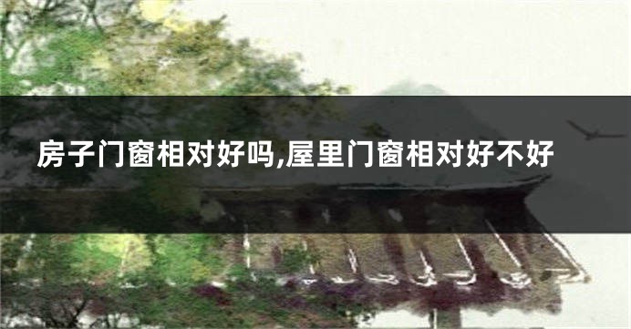 房子门窗相对好吗,屋里门窗相对好不好