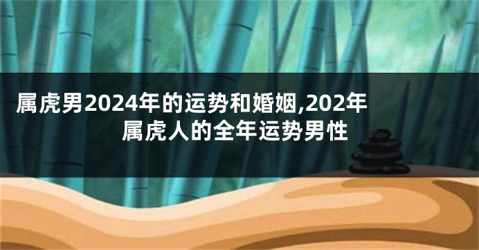 属虎男2024年的运势和婚姻,202年属虎人的全年运势男性
