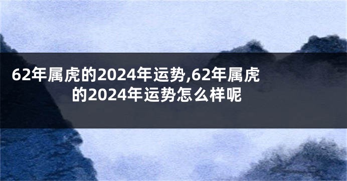 62年属虎的2024年运势,62年属虎的2024年运势怎么样呢