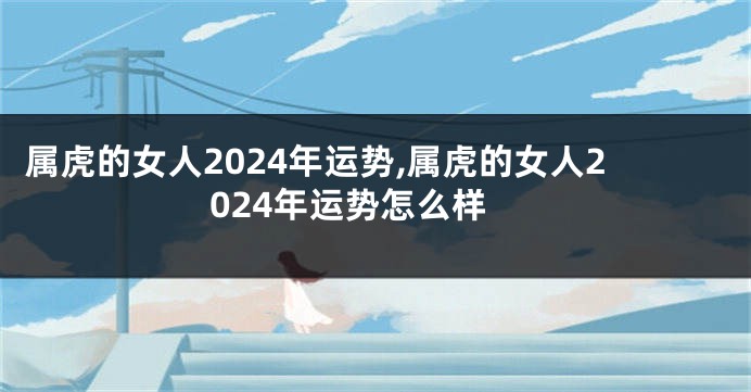 属虎的女人2024年运势,属虎的女人2024年运势怎么样