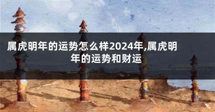 属虎明年的运势怎么样2024年,属虎明年的运势和财运