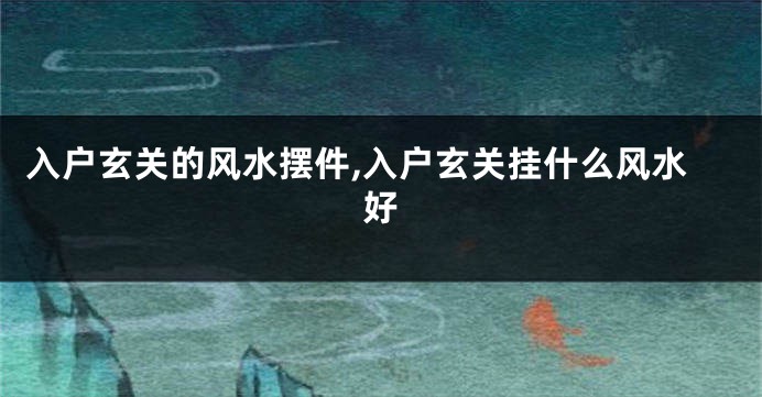 入户玄关的风水摆件,入户玄关挂什么风水好